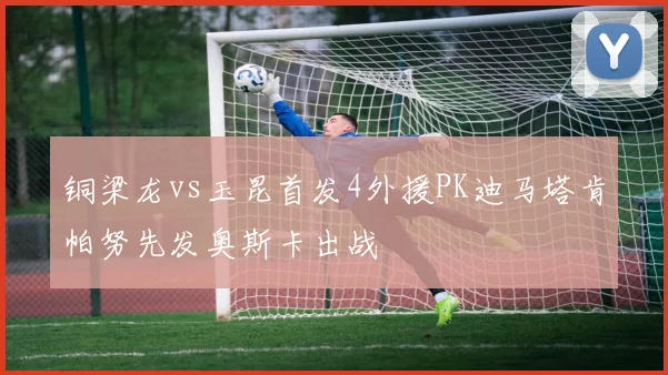 铜梁龙vs玉昆首发4外援PK迪马塔肯帕努先发奥斯卡出战