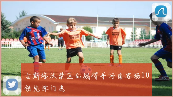 古斯塔沃禁区乱战得手河南客场10领先津门虎