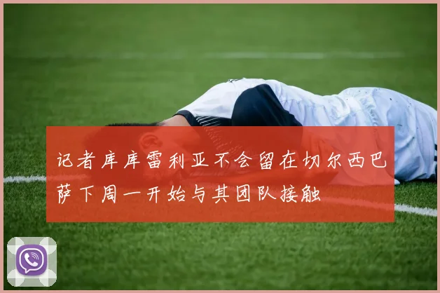 记者库库雷利亚不会留在切尔西巴萨下周一开始与其团队接触