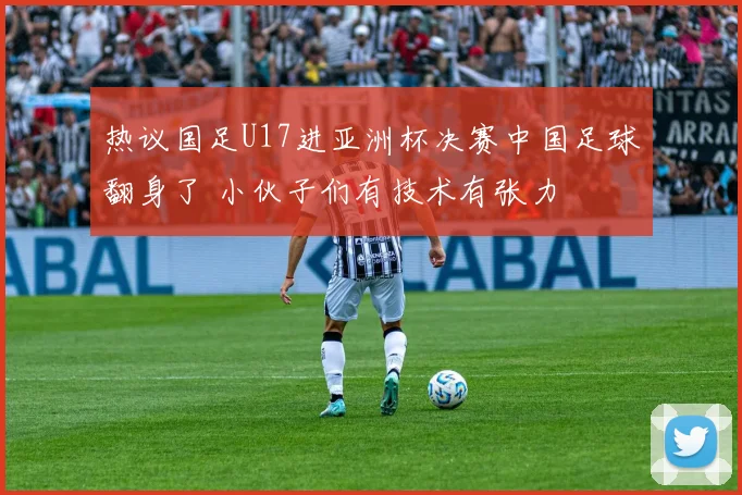 热议国足U17进亚洲杯决赛中国足球翻身了 小伙子们有技术有张力