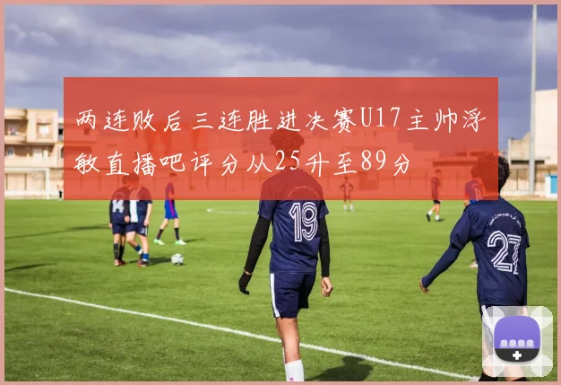 两连败后三连胜进决赛U17主帅浮嶋敏直播吧评分从25升至89分